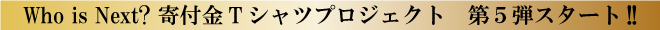 Who is Next? 寄付金Tシャツプロジェクト 第5弾スタート!!