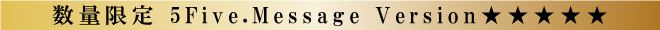 数量限定 5Five.Message Version★★★★★