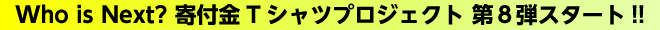 Who is Next? 寄付金Tシャツプロジェクト 第８弾スタート!!